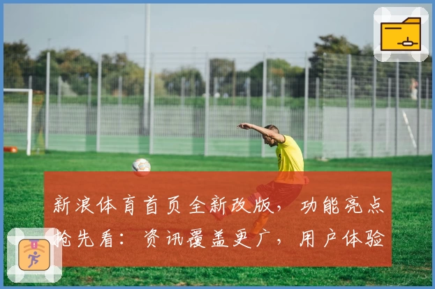 新浪体育首页全新改版，功能亮点抢先看：资讯覆盖更广，用户体验更优