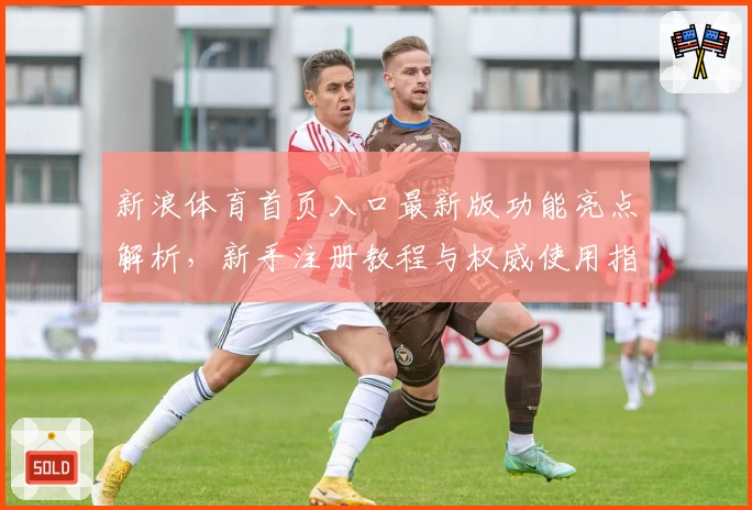 新浪体育首页入口最新版功能亮点解析，新手注册教程与权威使用指南
