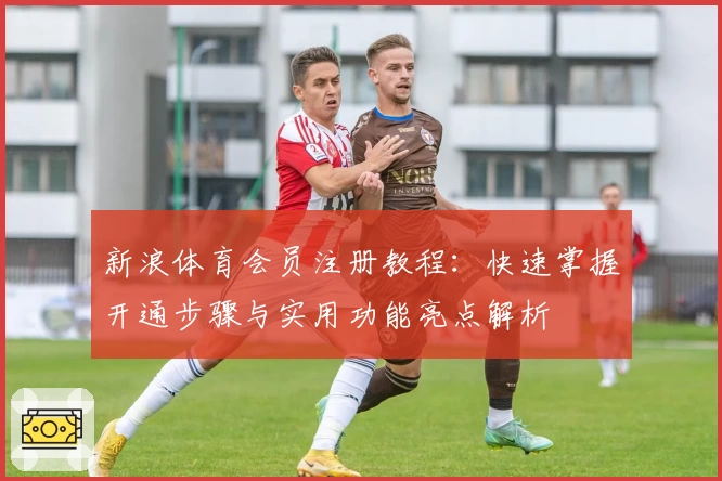 新浪体育会员注册教程：快速掌握开通步骤与实用功能亮点解析