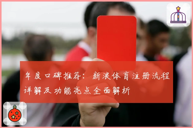年度口碑推荐:新浪体育注册流程详解及功能亮点全面解析