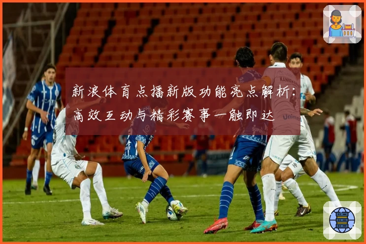 新浪体育点播新版功能亮点解析:高效互动与精彩赛事一触即达