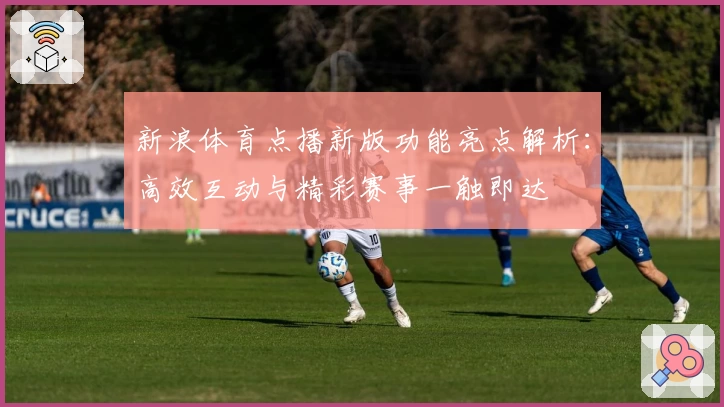 新浪体育点播新版功能亮点解析：高效互动与精彩赛事一触即达