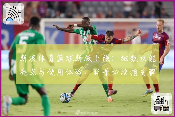 新浪体育篮球新版上线:细数功能亮点与使用体验,新手必读指南解析