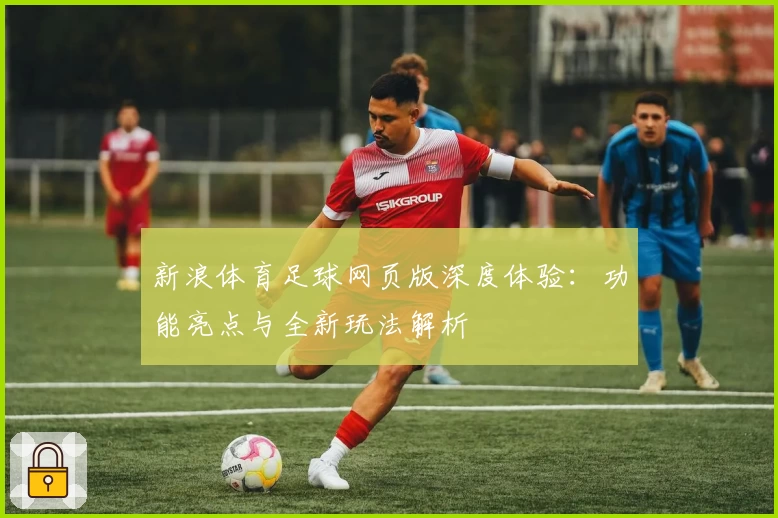 新浪体育足球网页版深度体验：功能亮点与全新玩法解析