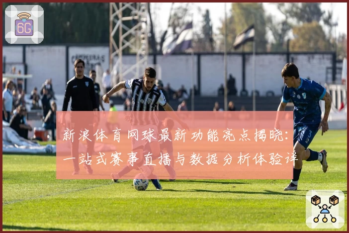 新浪体育网球最新功能亮点揭晓：一站式赛事直播与数据分析体验详解