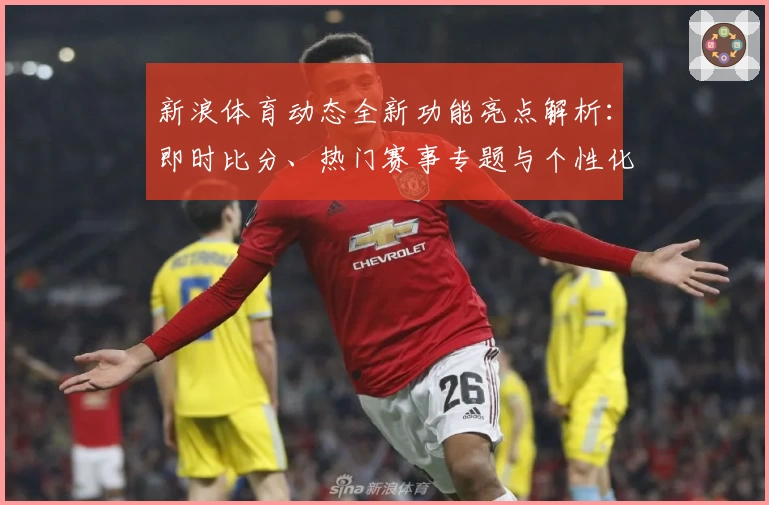 新浪体育动态全新功能亮点解析：即时比分、热门赛事专题与个性化资讯体验大升级