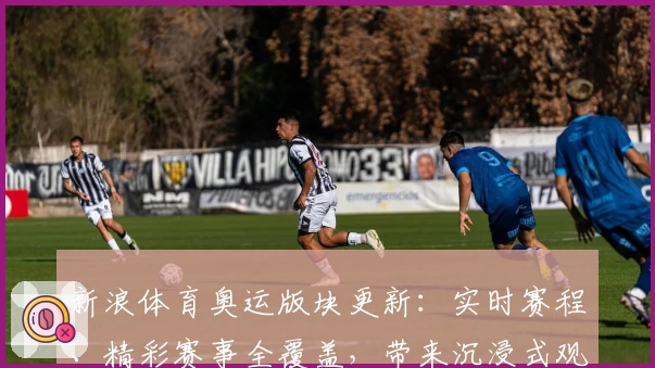 新浪体育奥运版块更新：实时赛程、精彩赛事全覆盖，带来沉浸式观赛新体验