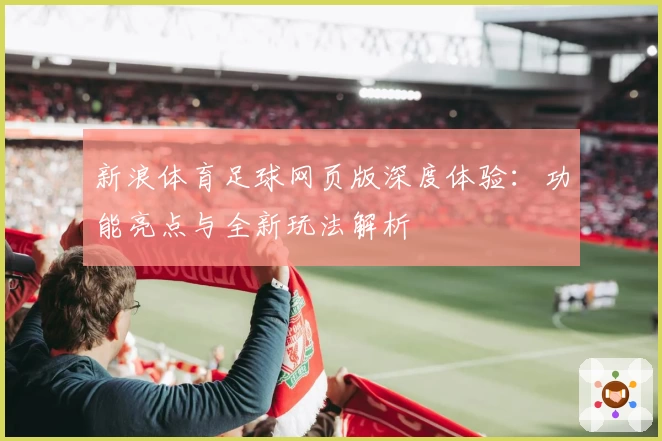 新浪体育足球网页版深度体验：功能亮点与全新玩法解析