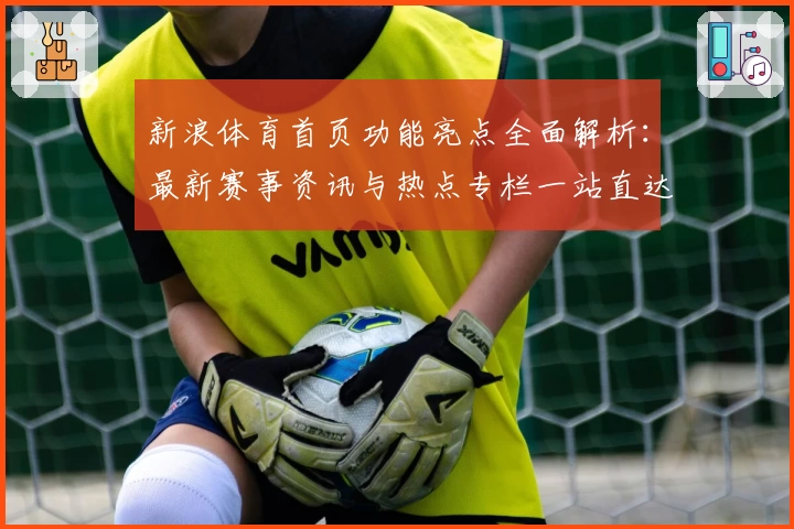 新浪体育首页功能亮点全面解析：最新赛事资讯与热点专栏一站直达